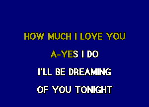 HOW MUCH I LOVE YOU

A-YES I DO
I'LL BE DREAMING
OF YOU TONIGHT