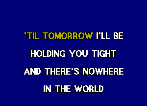 'TIL TOMORROW I'LL BE

HOLDING YOU TIGHT
AND THERE'S NOWHERE
IN THE WORLD