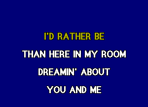 I'D RATHER BE

THAN HERE IN MY ROOM
DREAMIN' ABOUT
YOU AND ME