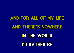 AND FOR ALL OF MY LIFE

AND THERE'S NOWHERE
IN THE WORLD
I'D RATHER BE