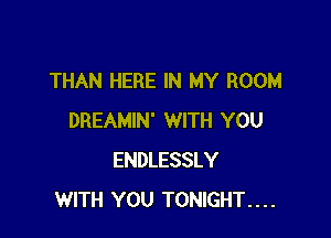THAN HERE IN MY ROOM

DREAMIN' WITH YOU
ENDLESSLY
WITH YOU TONIGHT....