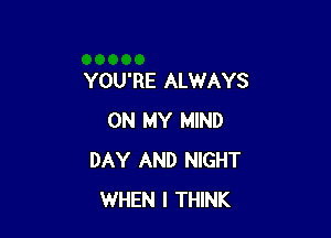 YOU'RE ALWAYS

ON MY MIND
DAY AND NIGHT
WHEN I THINK