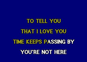 TO TELL YOU

THAT I LOVE YOU
TIME KEEPS PASSING BY
YOU'RE NOT HERE