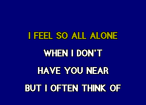 I FEEL SO ALL ALONE

WHEN I DON'T
HAVE YOU NEAR
BUT I OFTEN THINK OF