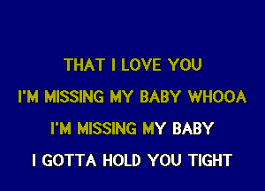 THAT I LOVE YOU

I'M MISSING MY BABY WHOOA
I'M MISSING MY BABY
I GOTTA HOLD YOU TIGHT