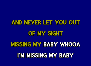 AND NEVER LET YOU OUT

OF MY SIGHT
MISSING MY BABY WHOOA
I'M MISSING MY BABY