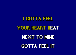 l GOTTA FEEL

YOUR HEART BEAT
NEXT T0 MINE
GOTTA FEEL IT