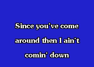 Since you've come

around then I ain't

comin' down