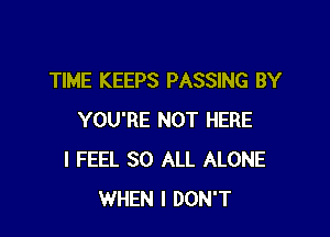 TIME KEEPS PASSING BY

YOU'RE NOT HERE
I FEEL 30 ALL ALONE
WHEN I DON'T