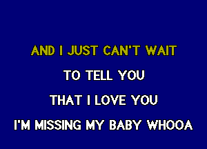 AND I JUST CAN'T WAIT

TO TELL YOU
THAT I LOVE YOU
I'M MISSING MY BABY WHOOA