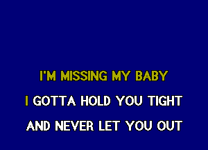 I'M MISSING MY BABY
I GOTTA HOLD YOU TIGHT
AND NEVER LET YOU OUT