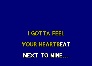 I GOTTA FEEL
YOUR HEARTBEAT
NEXT T0 MINE...