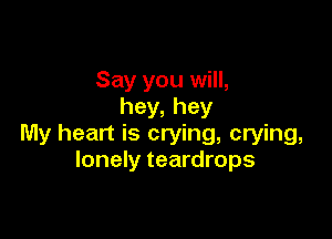 Say you will,
hey,hey

My heart is crying, crying,
lonely teardrops