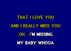 THAT I LOVE YOU

AND I REALLY MISS YOU
0H.. I'M MISSING
MY BABY WHOOA