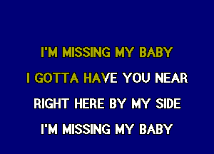 I'M MISSING MY BABY

I GOTTA HAVE YOU NEAR
RIGHT HERE BY MY SIDE
I'M MISSING MY BABY