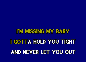 I'M MISSING MY BABY
I GOTTA HOLD YOU TIGHT
AND NEVER LET YOU OUT