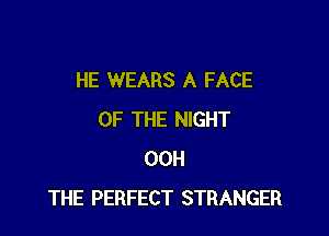 HE WEARS A FACE

OF THE NIGHT
00H
THE PERFECT STRANGER