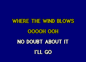 WHERE THE WIND BLOWS

OOOOH 00H
N0 DOUBT ABOUT IT
I'LL GO