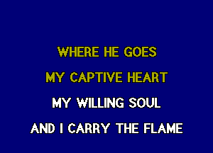 WHERE HE GOES

MY CAPTIVE HEART
MY WILLING SOUL
AND I CARRY THE FLAME
