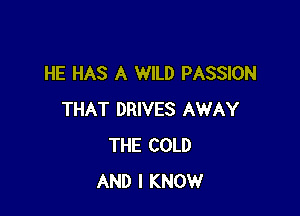 HE HAS A WILD PASSION

THAT DRIVES AWAY
THE COLD
AND I KNOW