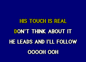 HIS TOUCH IS REAL

DON'T THINK ABOUT IT
HE LEADS AND I'LL FOLLOW
OOOOH 00H