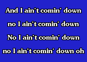 And I ain't comin' down
no I ain't comin' down
No I ain't comin' down

no I ain't comin' down oh