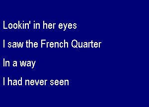 Lookin' in her eyes

I saw the French Quarter
In a way

I had never seen