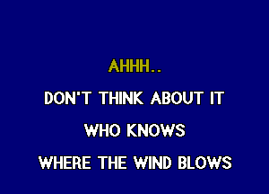 AHHH. .

DON'T THINK ABOUT IT
WHO KNOWS
WHERE THE WIND BLOWS