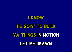 I KNOW

HE GOIN' TO BUILD
YA THINGS IN MOTION
LET ME DRAWN