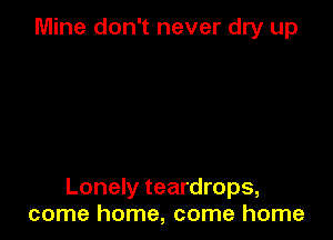 Mine don't never dry up

Lonely teardrops,
come home, come home