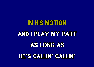 IN HIS MOTION

AND I PLAY MY PART
AS LONG AS
HE'S CALLIN' CALLIN'