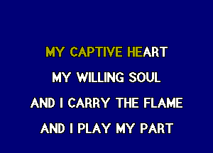 MY CAPTIVE HEART

MY WILLING SOUL
AND I CARRY THE FLAME
AND I PLAY MY PART