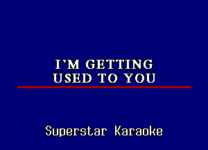 PM GETTING
USED TO YOU

Superstar Karaoke