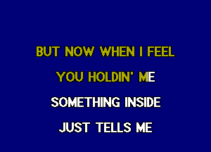 BUT NOW WHEN I FEEL

YOU HOLDIN' ME
SOMETHING INSIDE
JUST TELLS ME