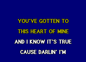 YOU'VE GOTTEN TO

THIS HEART OF MINE
AND I KNOW IT'S TRUE
CAUSE DARLIN' I'M