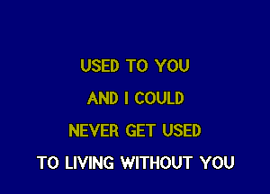 USED TO YOU

AND I COULD
NEVER GET USED
TO LIVING WITHOUT YOU