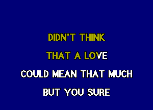 DIDN'T THINK

THAT A LOVE
COULD MEAN THAT MUCH
BUT YOU SURE