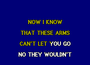 NOW I KNOW

THAT THESE ARMS
CAN'T LET YOU GO
N0 THEY WOULDN'T
