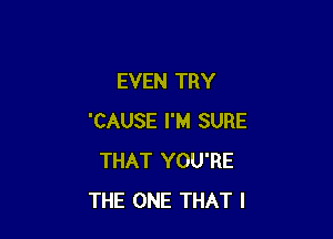 EVEN TRY

'CAUSE I'M SURE
THAT YOU'RE
THE ONE THAT I