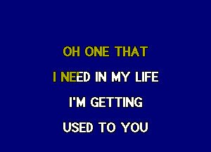 OH ONE THAT

I NEED IN MY LIFE
I'M GETTING
USED TO YOU