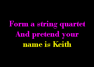 Form a string quartet
And pretend your

name is Keith

g