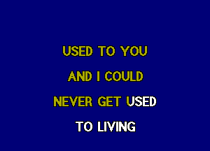 USED TO YOU

AND I COULD
NEVER GET USED
TO LIVING