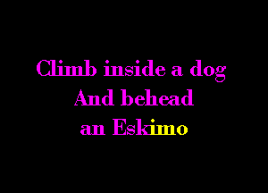 Climb inside a dog

And behead

an Eskimo