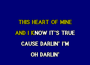THIS HEART OF MINE

AND I KNOW IT'S TRUE
CAUSE DARLIN' I'M
0H DARLIN'