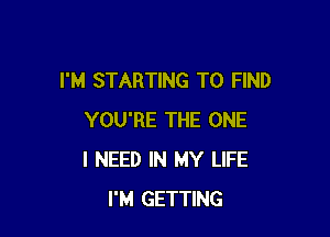 I'M STARTING TO FIND

YOU'RE THE ONE
I NEED IN MY LIFE
I'M GETTING