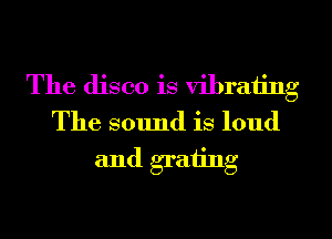 The disco is vibrating
The SOImd is loud
and grating