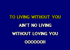 T0 LIVING WITHOUT YOU

AIN'T N0 LIVING
WITHOUT LOVING YOU
OOOOOOH