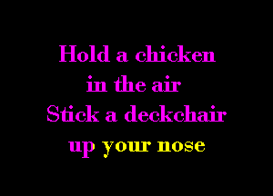 Hold a chicken
in the air
Siick a deckchair

up your nose

g