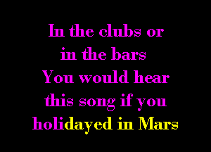 In the clubs or
in the bars
You would hear
this song if you
holidayed in Mars
