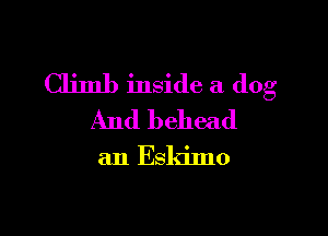 Climb inside a dog

And behead

an Eskimo